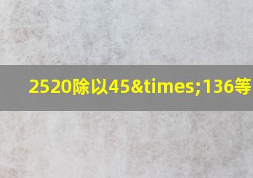 2520除以45×136等于几