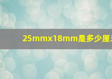 25mmx18mm是多少厘米