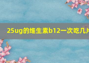 25ug的维生素b12一次吃几片