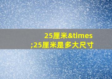 25厘米×25厘米是多大尺寸