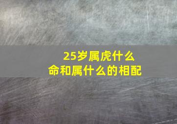 25岁属虎什么命和属什么的相配