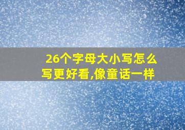 26个字母大小写怎么写更好看,像童话一样