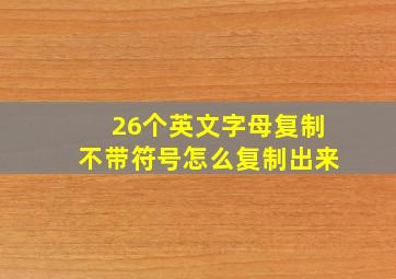 26个英文字母复制不带符号怎么复制出来