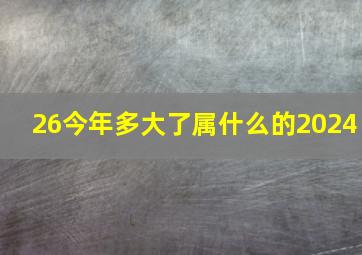 26今年多大了属什么的2024