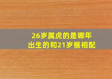 26岁属虎的是哪年出生的和21岁猴相配