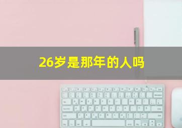 26岁是那年的人吗