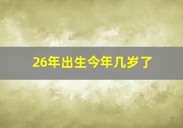 26年出生今年几岁了