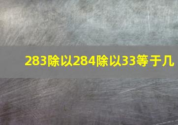 283除以284除以33等于几