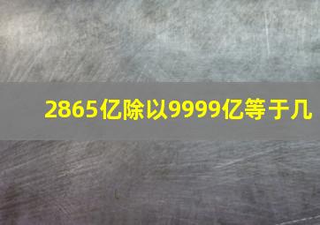 2865亿除以9999亿等于几