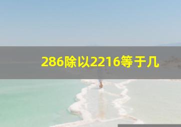 286除以2216等于几