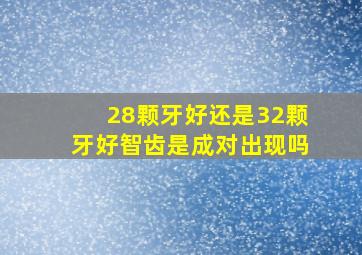 28颗牙好还是32颗牙好智齿是成对出现吗