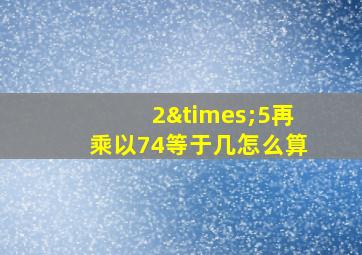 2×5再乘以74等于几怎么算