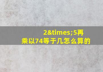 2×5再乘以74等于几怎么算的