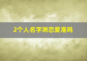 2个人名字测恋爱准吗