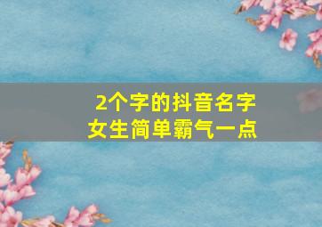 2个字的抖音名字女生简单霸气一点