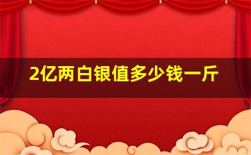 2亿两白银值多少钱一斤