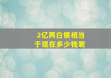 2亿两白银相当于现在多少钱呢