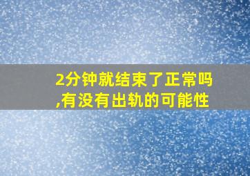 2分钟就结束了正常吗,有没有出轨的可能性