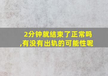 2分钟就结束了正常吗,有没有出轨的可能性呢