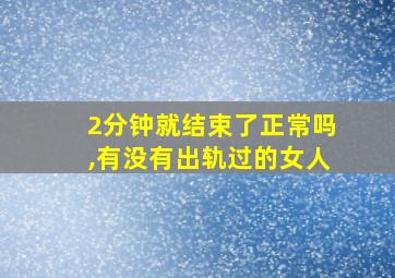 2分钟就结束了正常吗,有没有出轨过的女人