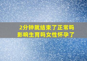 2分钟就结束了正常吗影响生育吗女性怀孕了