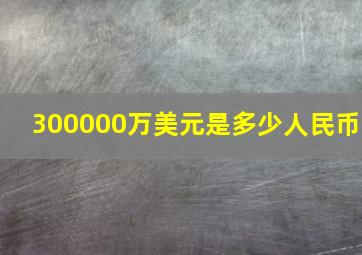 300000万美元是多少人民币