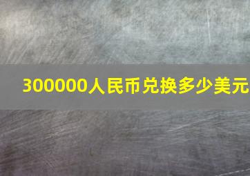 300000人民币兑换多少美元