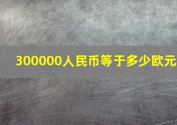 300000人民币等于多少欧元