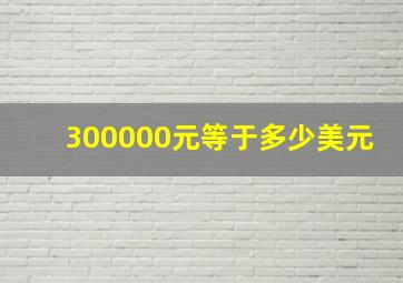 300000元等于多少美元