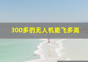 300多的无人机能飞多高