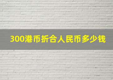 300港币折合人民币多少钱