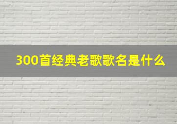 300首经典老歌歌名是什么