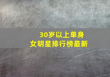 30岁以上单身女明星排行榜最新