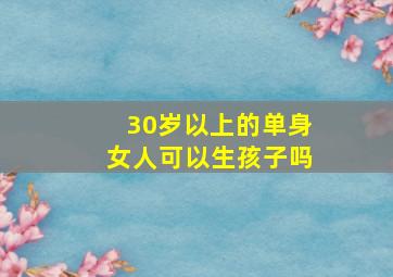 30岁以上的单身女人可以生孩子吗