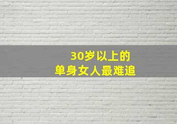 30岁以上的单身女人最难追