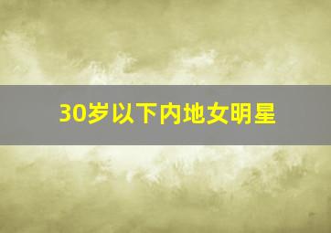 30岁以下内地女明星