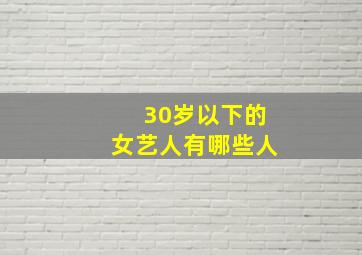 30岁以下的女艺人有哪些人