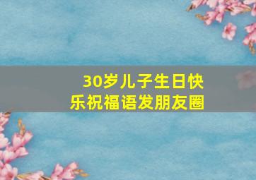 30岁儿子生日快乐祝福语发朋友圈