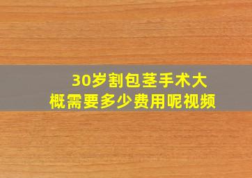 30岁割包茎手术大概需要多少费用呢视频