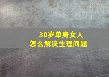 30岁单身女人怎么解决生理问题