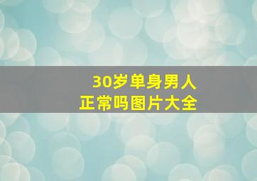 30岁单身男人正常吗图片大全