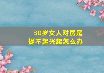 30岁女人对房是提不起兴趣怎么办