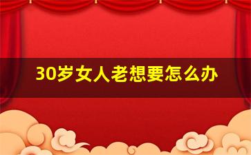 30岁女人老想要怎么办