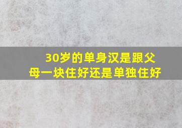 30岁的单身汉是跟父母一块住好还是单独住好