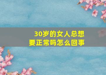 30岁的女人总想要正常吗怎么回事