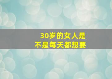 30岁的女人是不是每天都想要