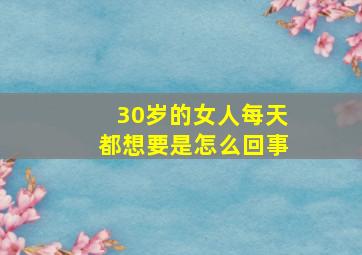 30岁的女人每天都想要是怎么回事