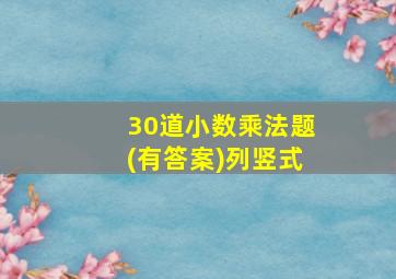 30道小数乘法题(有答案)列竖式