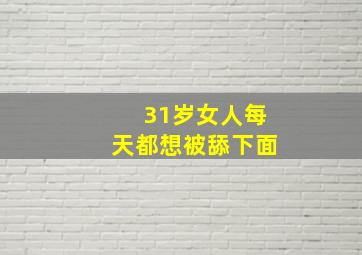 31岁女人每天都想被舔下面