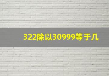 322除以30999等于几